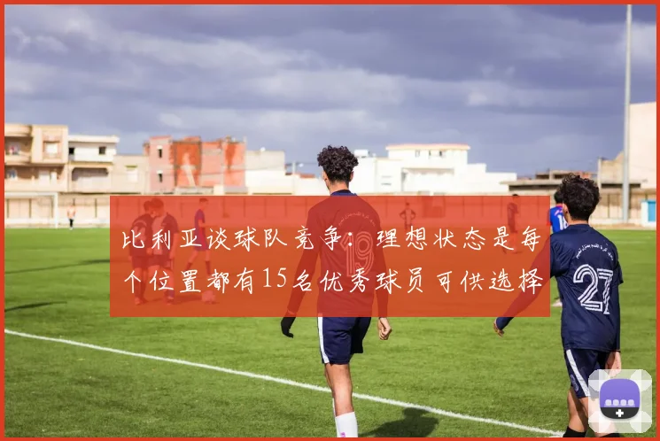 比利亚谈球队竞争：理想状态是每个位置都有15名优秀球员可供选择