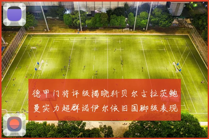 德甲门将评级揭晓科贝尔古拉茨鲍曼实力超群诺伊尔依旧国脚级表现引关注