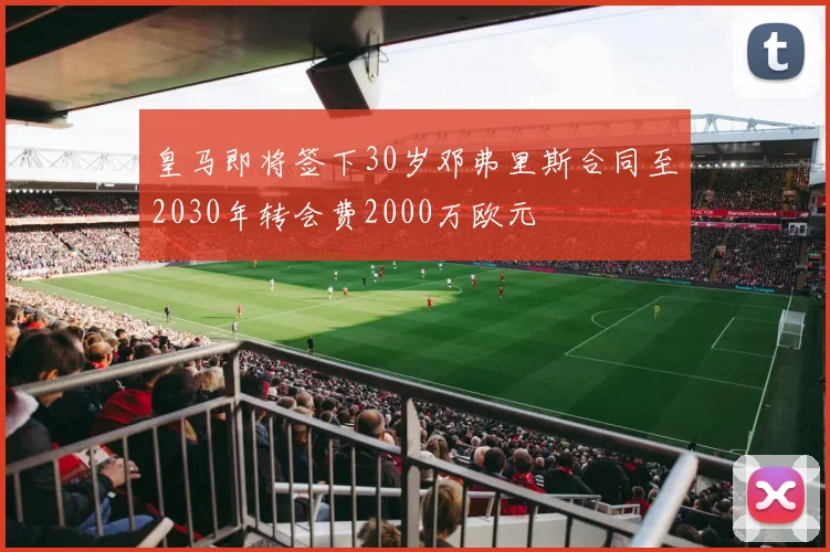 皇马即将签下30岁邓弗里斯合同至2030年转会费2000万欧元