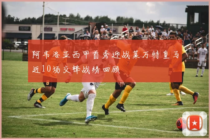 阿韦洛亚西甲首秀迎战莱万特皇马近10场交锋战绩回顾