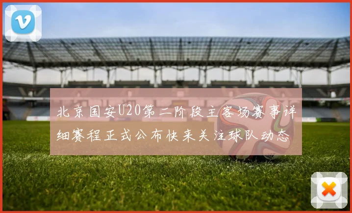 北京国安U20第二阶段主客场赛事详细赛程正式公布快来关注球队动态
