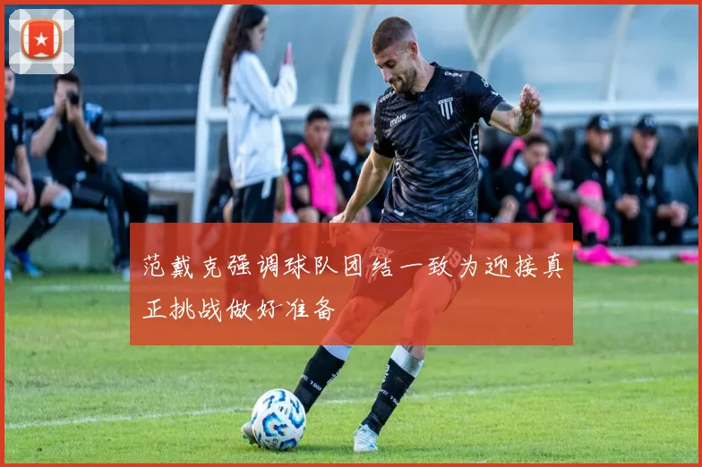范戴克强调球队团结一致为迎接真正挑战做好准备