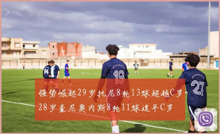 强势崛起29岁托尼8轮13球超越C罗28岁奎尼奥内斯8轮11球追平C罗