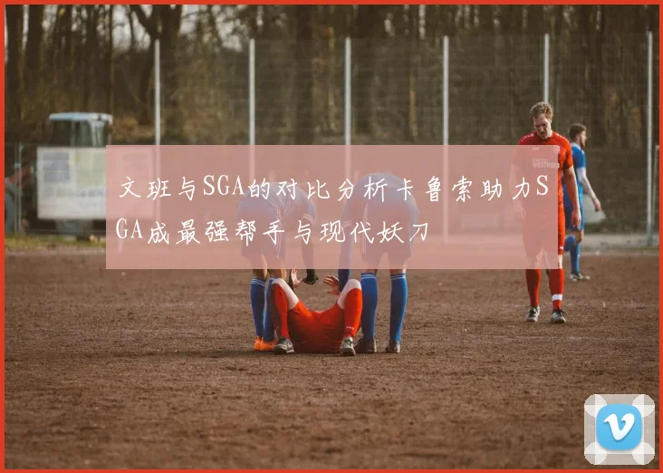 文班与SGA的对比分析卡鲁索助力SGA成最强帮手与现代妖刀