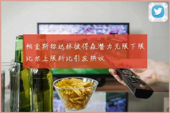 帕金斯称达林彼得森潜力无限下限比尔上限科比引发热议