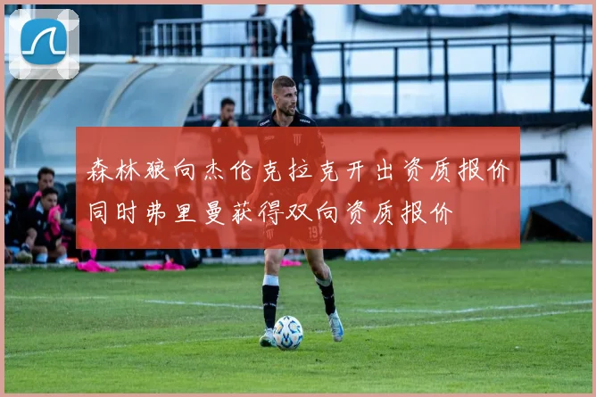 森林狼向杰伦克拉克开出资质报价同时弗里曼获得双向资质报价