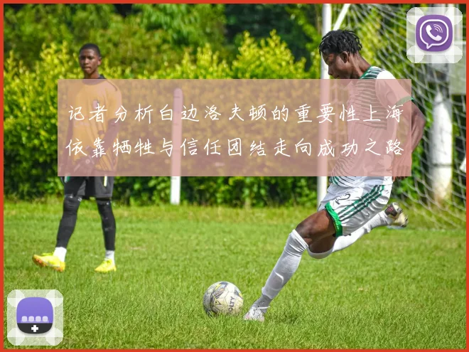记者分析白边洛夫顿的重要性上海依靠牺牲与信任团结走向成功之路