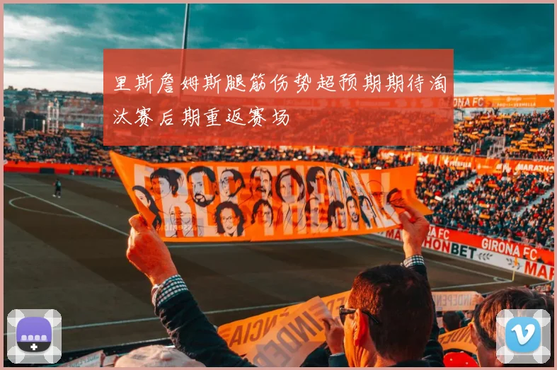 里斯詹姆斯腿筋伤势超预期期待淘汰赛后期重返赛场