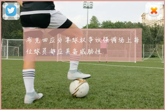 布克回应分享球权争议强调场上每位球员都应具备威胁性