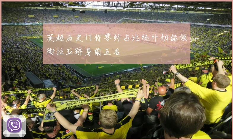 英超历史门将零封占比统计切赫领衔拉亚跻身前五名